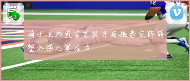 骑士主帅直言首发开局拖沓变阵调整加强比赛活力