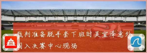 裁判准备脱手套下班时吴宜泽意外闯入决赛中心现场