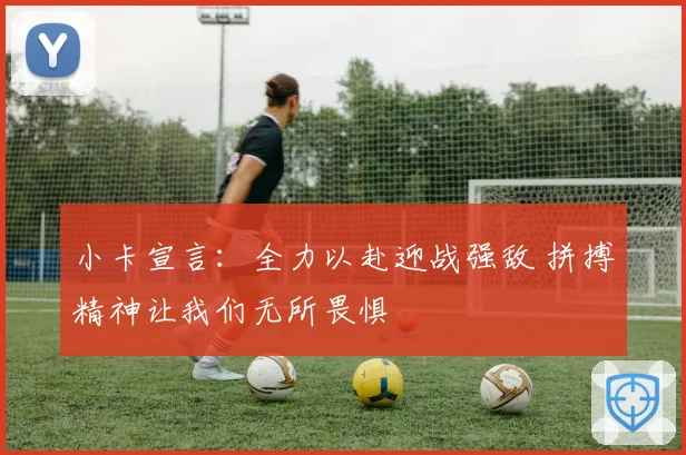 小卡宣言：全力以赴迎战强敌 拼搏精神让我们无所畏惧