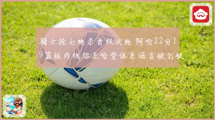 骑士抢七绝杀晋级次轮 阿伦22分19篮板内线称王哈登体系谣言被打破