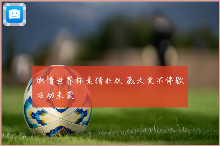 燃情世界杯竞猜狂欢 赢大奖不停歇活动来袭