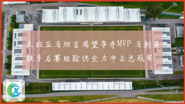 文班亚马坦言渴望争夺MVP 马刺虽缺季后赛经验仍全力冲击总冠军