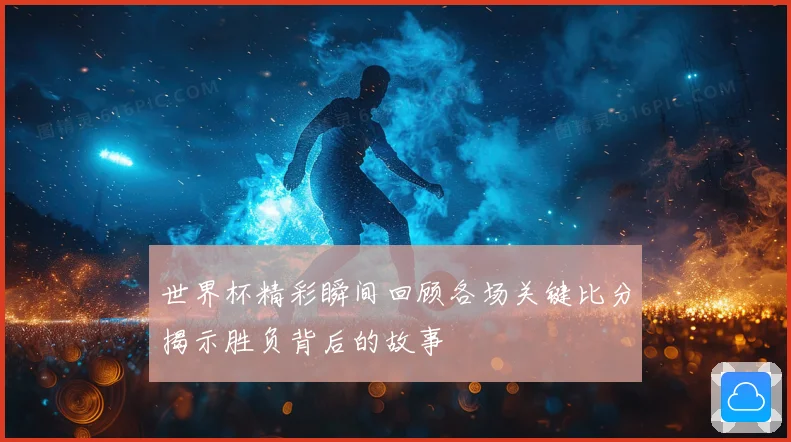 世界杯精彩瞬间回顾各场关键比分揭示胜负背后的故事