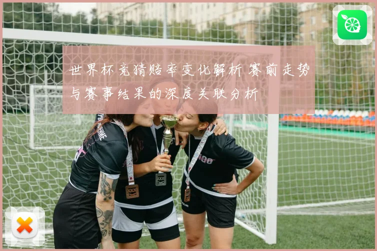 世界杯竞猜赔率变化解析 赛前走势与赛事结果的深度关联分析