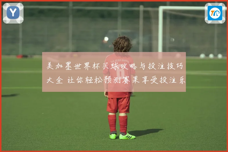 美加墨世界杯买球攻略与投注技巧大全 让你轻松预测赛果享受投注乐趣