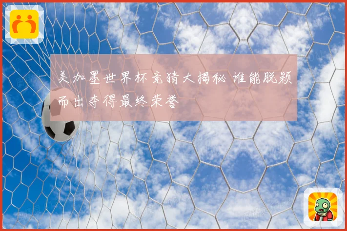 美加墨世界杯竞猜大揭秘 谁能脱颖而出夺得最终荣誉