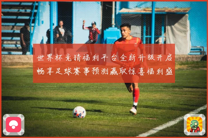 世界杯竞猜福利平台全新升级开启畅享足球赛事预测赢取惊喜福利盛宴