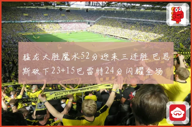 猛龙大胜魔术52分迎来三连胜 巴恩斯砍下23+15巴雷特24分闪耀全场