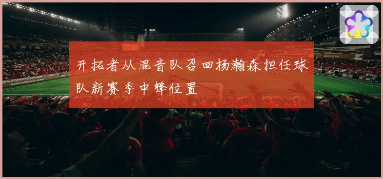 开拓者从混音队召回杨瀚森担任球队新赛季中锋位置