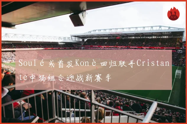 Soulé或首发Konè回归联手Cristante中场组合迎战新赛季