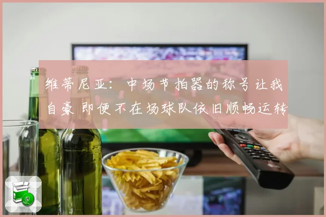 维蒂尼亚：中场节拍器的称号让我自豪 即便不在场球队依旧顺畅运转