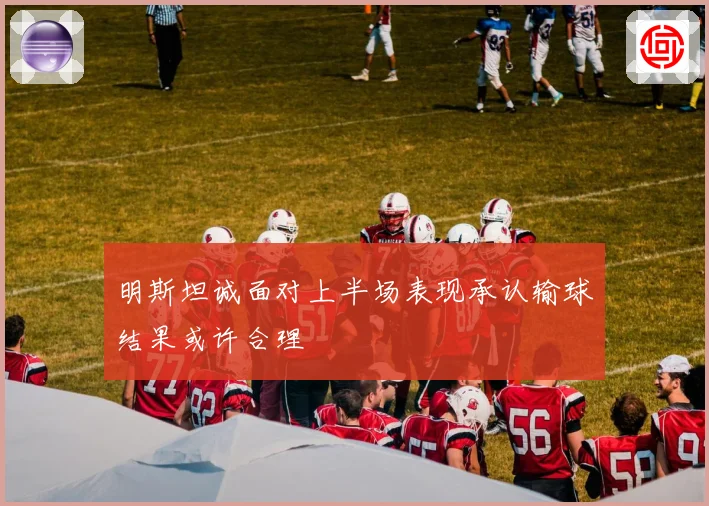 明斯坦诚面对上半场表现承认输球结果或许合理