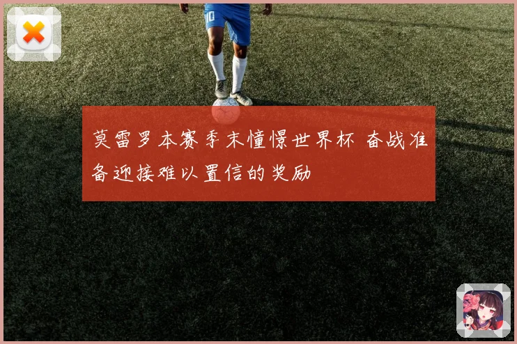 莫雷罗本赛季末憧憬世界杯 奋战准备迎接难以置信的奖励